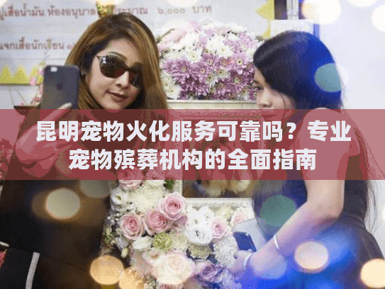昆明宠物火化服务可靠吗？专业宠物殡葬机构的全面指南