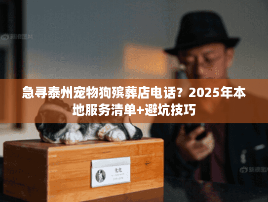 急寻泰州宠物狗殡葬店电话？2025年本地服务清单+避坑技巧