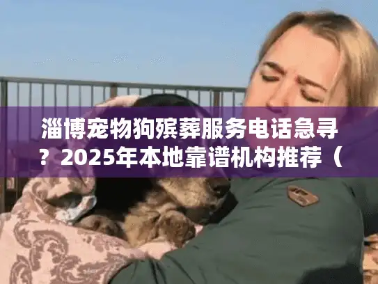 淄博宠物狗殡葬服务电话急寻？2025年本地靠谱机构推荐（附流程）