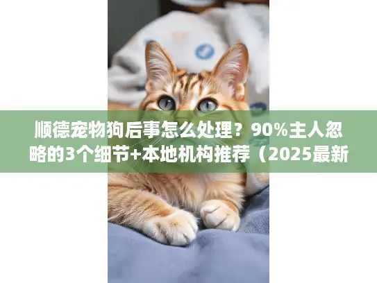 顺德宠物狗后事怎么处理？90%主人忽略的3个细节+本地机构推荐（2025最新）
