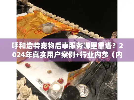 呼和浩特宠物后事服务哪里靠谱？2024年真实用户案例+行业内参（内附本地机构清单）