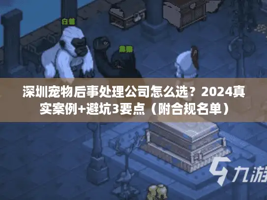 深圳宠物后事处理公司怎么选？2024真实案例+避坑3要点（附合规名单）