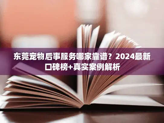 东莞宠物后事服务哪家靠谱？2024最新口碑榜+真实案例解析