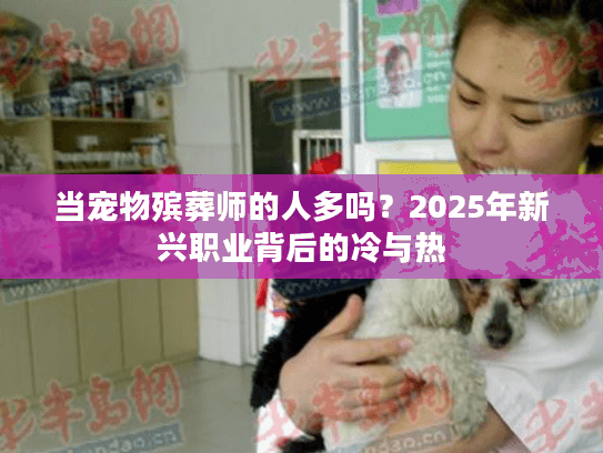 当宠物殡葬师的人多吗?2025年新兴职业背后的冷与热 当宠物殡葬师的人多吗?2025年新兴职业背后的冷与热