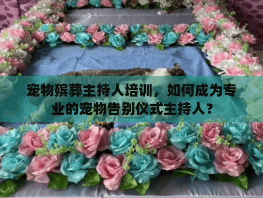 宠物殡葬主持人培训，如何成为专业的宠物告别仪式主持人？