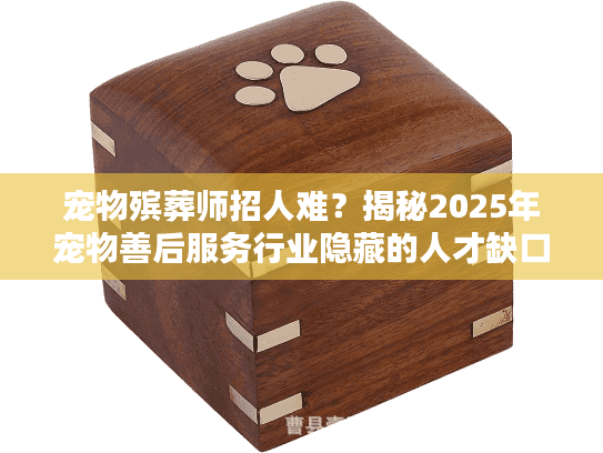 宠物殡葬师招人难？揭秘2025年宠物善后服务行业隐藏的人才缺口与入行机会