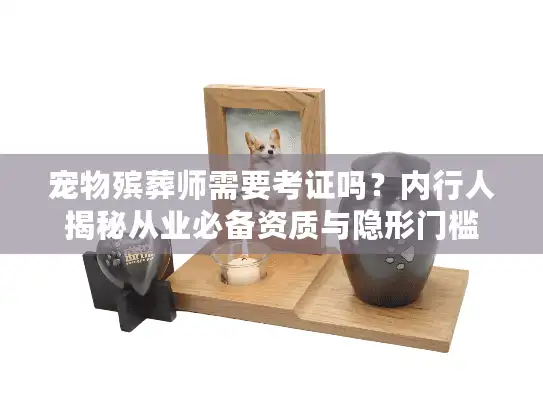 宠物殡葬师需要考证吗？内行人揭秘从业必备资质与隐形门槛