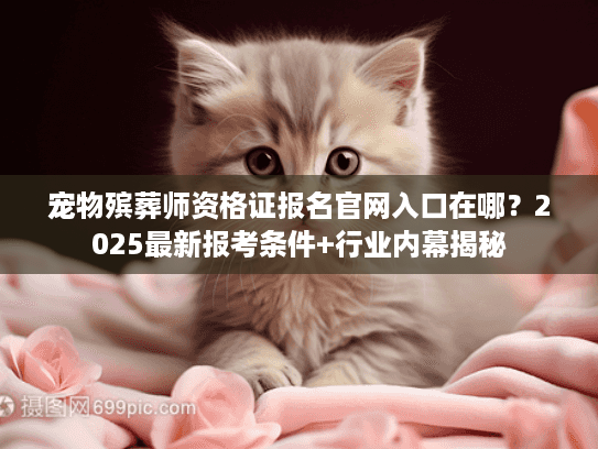 宠物殡葬师资格证报名官网入口在哪？2025最新报考条件+行业内幕揭秘