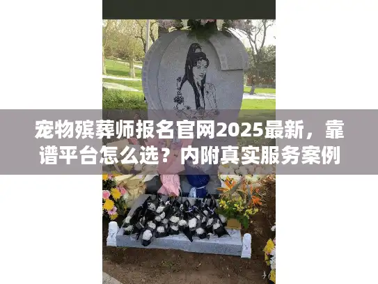 宠物殡葬师报名官网2025最新，靠谱平台怎么选？内附真实服务案例