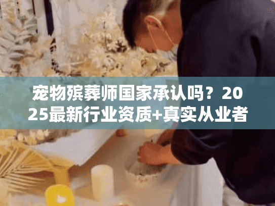 宠物殡葬师国家承认吗?2025最新行业资质+真实从业者案例揭秘 宠物殡葬师国家承认吗?2025最新行业资质+真实从业者案例揭秘