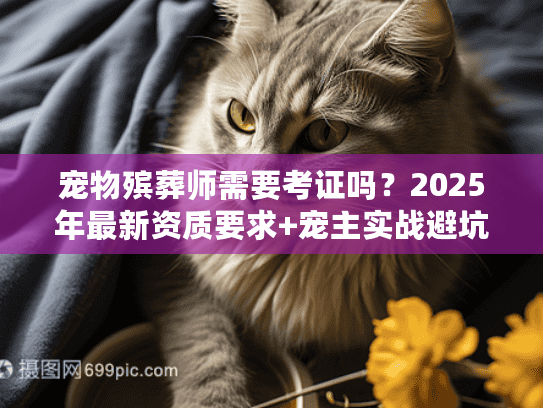 宠物殡葬师需要考证吗?2025年最新资质要求+宠主实战避坑技巧 宠物殡葬师需要考证吗?2025年最新资质要求+宠主实战避坑技巧