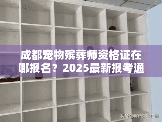 成都宠物殡葬师资格证在哪报名？2025最新报考通道+行业内参首次公开