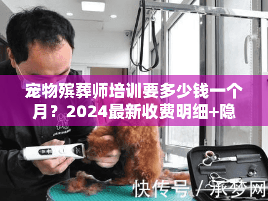 宠物殡葬师培训要多少钱一个月?2024最新收费明细+隐藏成本揭秘! 宠物殡葬师培训要多少钱一个月?2024最新收费明细+隐藏成本揭秘!