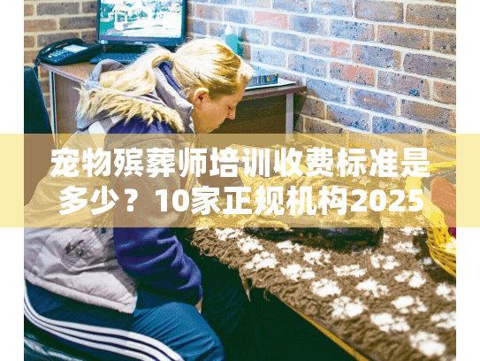 宠物殡葬师培训收费标准是多少？10家正规机构2025年最新报价+避坑真相