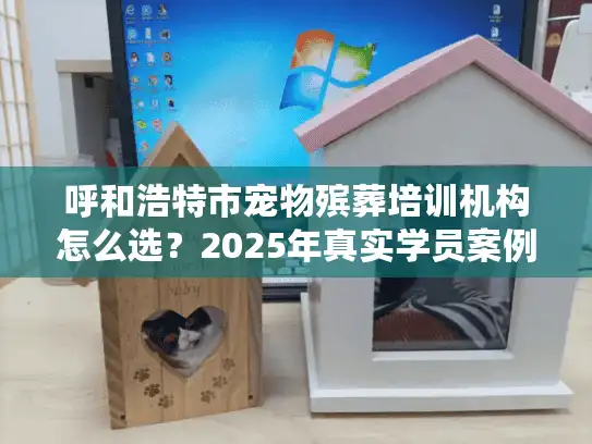 呼和浩特市宠物殡葬培训机构怎么选？2025年真实学员案例教你避坑