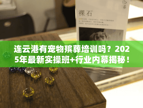 连云港有宠物殡葬培训吗？2025年最新实操班+行业内幕揭秘！