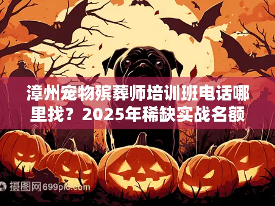 漳州宠物殡葬师培训班电话哪里找？2025年稀缺实战名额仅剩10席？