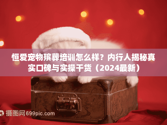 恒爱宠物殡葬培训怎么样?内行人揭秘真实口碑与实操干货(2024最新) 恒爱宠物殡葬培训怎么样?内行人揭秘真实口碑与实操干货(2024最新)