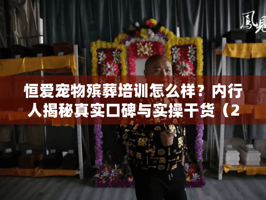 恒爱宠物殡葬培训怎么样?内行人揭秘真实口碑与实操干货(2024最新) 恒爱宠物殡葬培训怎么样?内行人揭秘真实口碑与实操干货(2024最新)