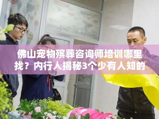 佛山宠物殡葬咨询师培训哪里找?内行人揭秘3个少有人知的靠谱渠道 佛山宠物殡葬咨询师培训哪里找?内行人揭秘3个少有人知的靠谱渠道