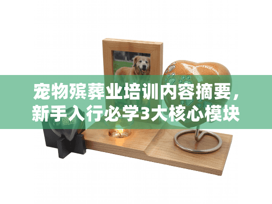 宠物殡葬业培训内容摘要，新手入行必学3大核心模块，90%从业者都忽略的细节！