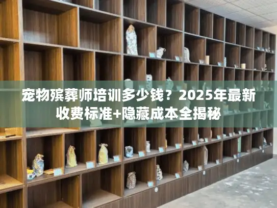 宠物殡葬师培训多少钱？2025年最新收费标准+隐藏成本全揭秘