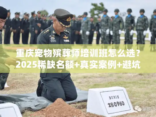 重庆宠物殡葬师培训班怎么选?2025稀缺名额+真实案例+避坑指南全解析 重庆宠物殡葬师培训班怎么选?2025稀缺名额+真实案例+避坑指南全解析