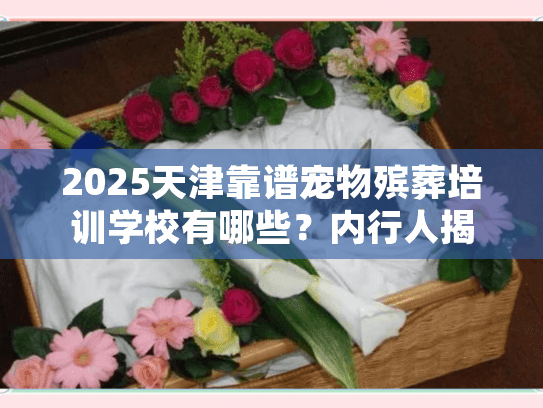 2025天津靠谱宠物殡葬培训学校有哪些?内行人揭秘3家值得关注的机构 2025天津靠谱宠物殡葬培训学校有哪些?内行人揭秘3家值得关注的机构