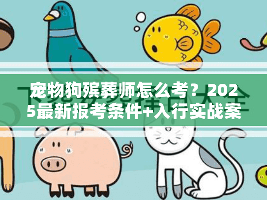 宠物狗殡葬师怎么考?2025最新报考条件+入行实战案例首次公开 宠物狗殡葬师怎么考?2025最新报考条件+入行实战案例首次公开