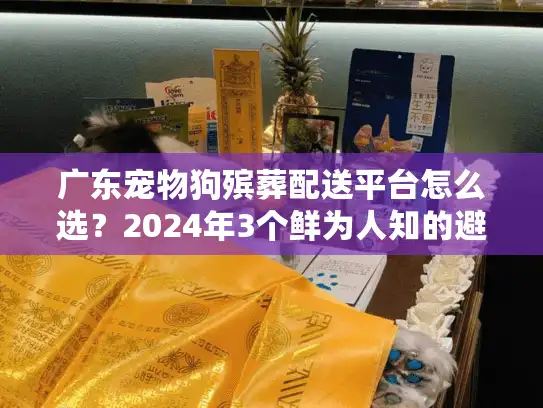 广东宠物狗殡葬配送平台怎么选?2024年3个鲜为人知的避坑技巧+真实案例解析 广东宠物狗殡葬配送平台怎么选?2024年3个鲜为人知的避坑技巧+真实案例解析
