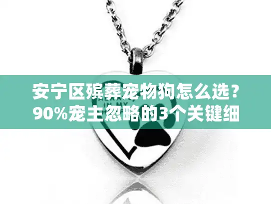 安宁区殡葬宠物狗怎么选?90%宠主忽略的3个关键细节+真实服务案例 安宁区殡葬宠物狗怎么选?90%宠主忽略的3个关键细节+真实服务案例