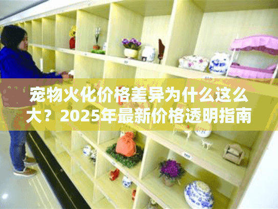 宠物火化价格差异为什么这么大？2025年最新价格透明指南
