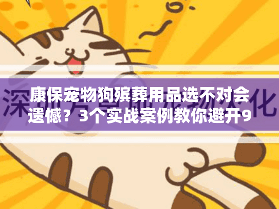 康保宠物狗殡葬用品选不对会遗憾？3个实战案例教你避开90%的坑