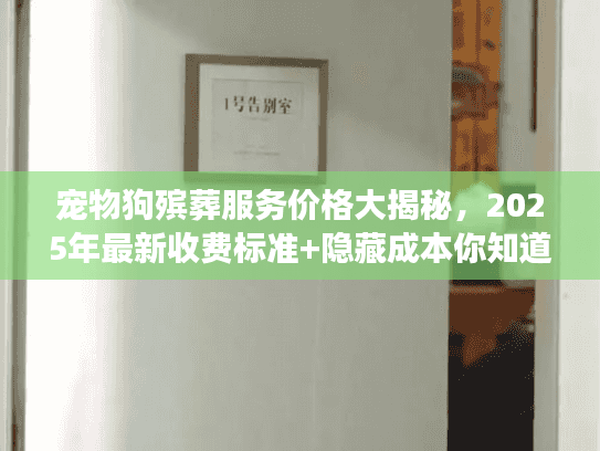 宠物狗殡葬服务价格大揭秘,2025年最新收费标准+隐藏成本你知道吗? 宠物狗殡葬服务价格大揭秘,2025年最新收费标准+隐藏成本你知道吗?