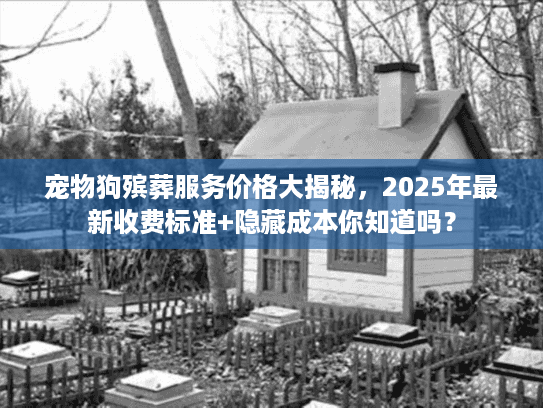 宠物狗殡葬服务价格大揭秘,2025年最新收费标准+隐藏成本你知道吗? 宠物狗殡葬服务价格大揭秘,2025年最新收费标准+隐藏成本你知道吗?