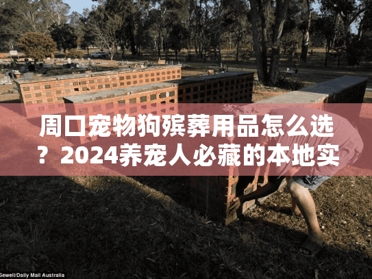 周口宠物狗殡葬用品怎么选?2024养宠人必藏的本地实战攻略(附靠谱渠道) 周口宠物狗殡葬用品怎么选?2024养宠人必藏的本地实战攻略(附靠谱渠道)