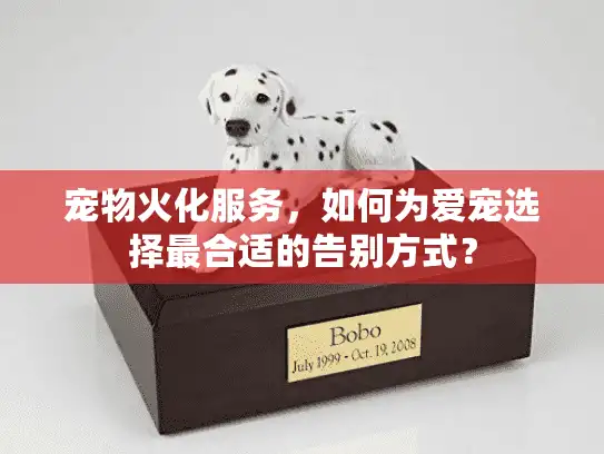 宠物火化服务，如何为爱宠选择最合适的告别方式？
