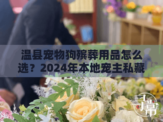 温县宠物狗殡葬用品怎么选？2024年本地宠主私藏清单+实操技巧