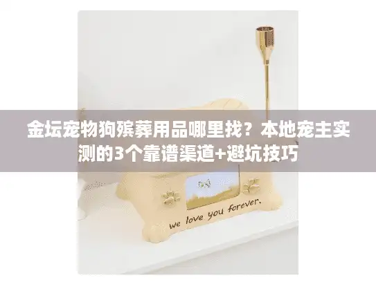 金坛宠物狗殡葬用品哪里找？本地宠主实测的3个靠谱渠道+避坑技巧