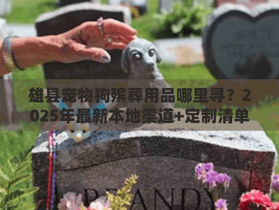 雄县宠物狗殡葬用品哪里寻？2025年最新本地渠道+定制清单首次公开