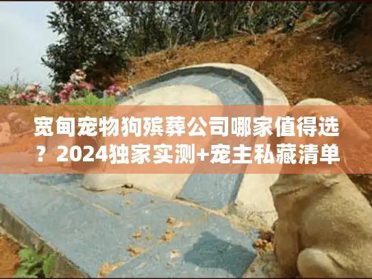 宽甸宠物狗殡葬公司哪家值得选?2024独家实测+宠主私藏清单 宽甸宠物狗殡葬公司哪家值得选?2024独家实测+宠主私藏清单