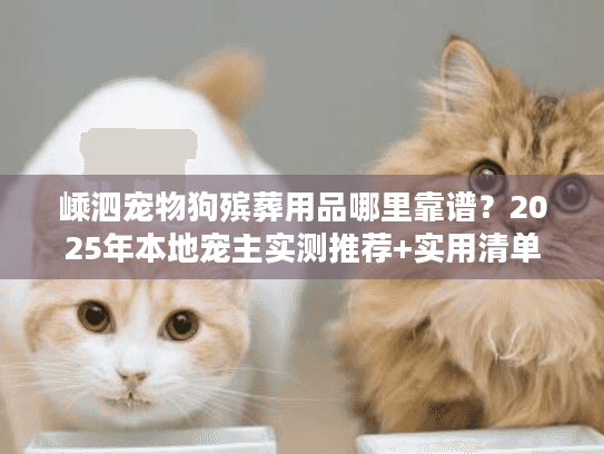 嵊泗宠物狗殡葬用品哪里靠谱？2025年本地宠主实测推荐+实用清单