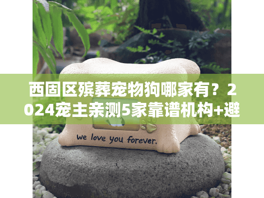 西固区殡葬宠物狗哪家有？2024宠主亲测5家靠谱机构+避坑技巧