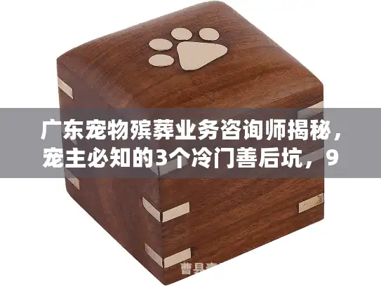 广东宠物殡葬业务咨询师揭秘，宠主必知的3个冷门善后坑，90%的人都踩过？
