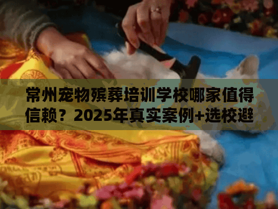 常州宠物殡葬培训学校哪家值得信赖？2025年真实案例+选校避坑攻略