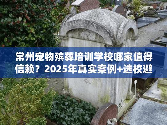 常州宠物殡葬培训学校哪家值得信赖？2025年真实案例+选校避坑攻略