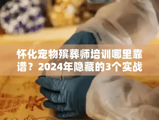 怀化宠物殡葬师培训哪里靠谱？2024年隐藏的3个实战学习渠道揭秘