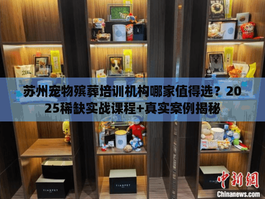 苏州宠物殡葬培训机构哪家值得选?2025稀缺实战课程+真实案例揭秘 苏州宠物殡葬培训机构哪家值得选?2025稀缺实战课程+真实案例揭秘