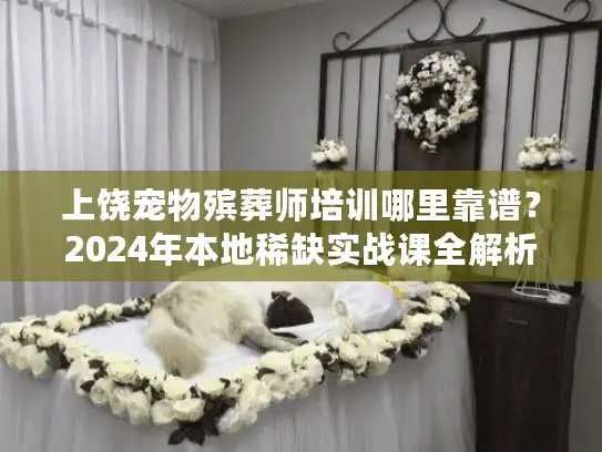 上饶宠物殡葬师培训哪里靠谱?2024年本地稀缺实战课全解析 上饶宠物殡葬师培训哪里靠谱?2024年本地稀缺实战课全解析