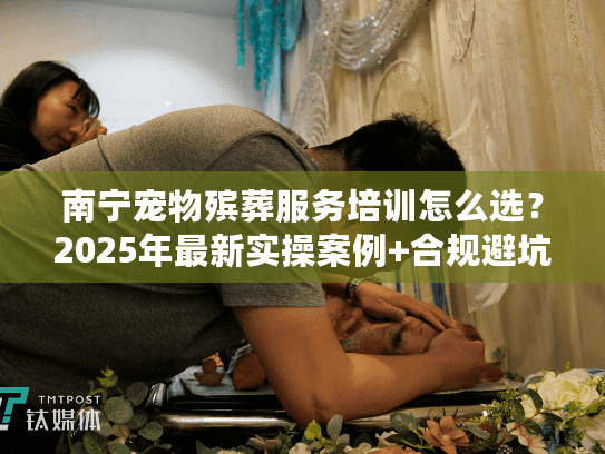 南宁宠物殡葬服务培训怎么选?2025年最新实操案例+合规避坑技巧 南宁宠物殡葬服务培训怎么选?2025年最新实操案例+合规避坑技巧